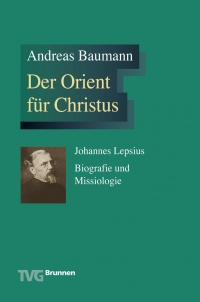 Andreas Baumann: Der Orient für Christus: Johannes Lepsius – Biographie und Missiologie. Andreas Baumann: Der Orient für Christus: Johannes Lepsius – Biographie und Missiologie.